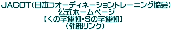 JACOT（日本コオーディネーショントレーニング協会） 　　　　　　　　公式ホームページ 　　　　　　【くの字運動・Sの字運動】 　　　　　　　　　（外部リンク）